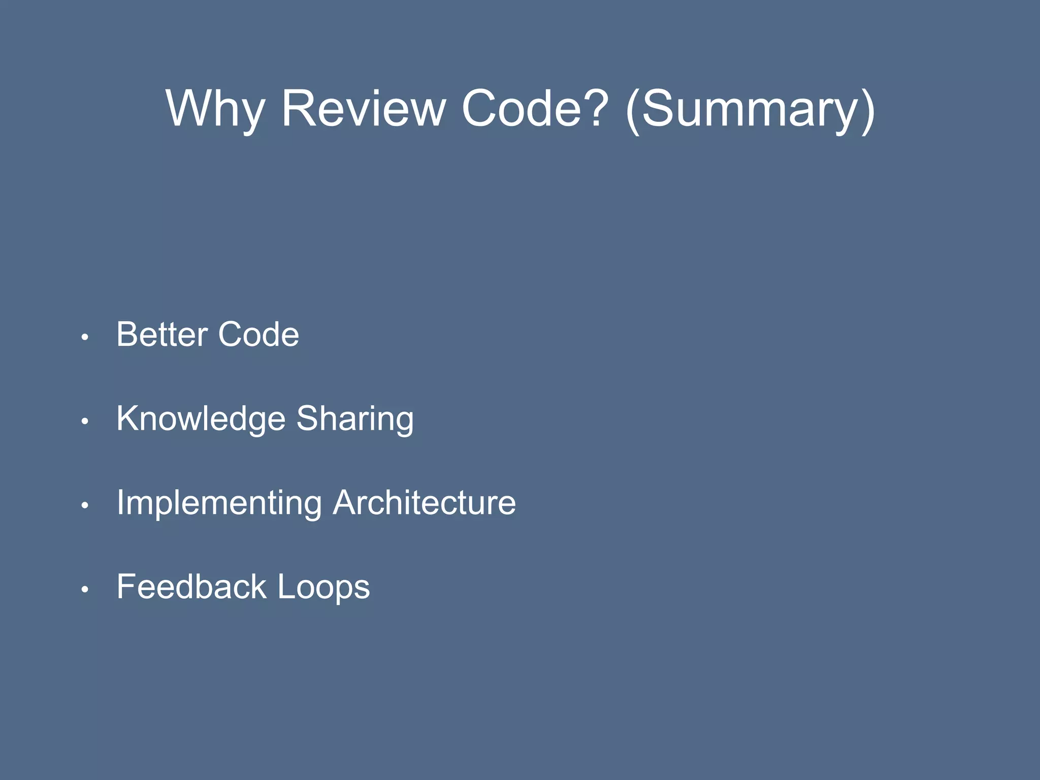 Why Review Code? (Summary)
• Better Code
• Knowledge Sharing
• Implementing Architecture
• Feedback Loops
 