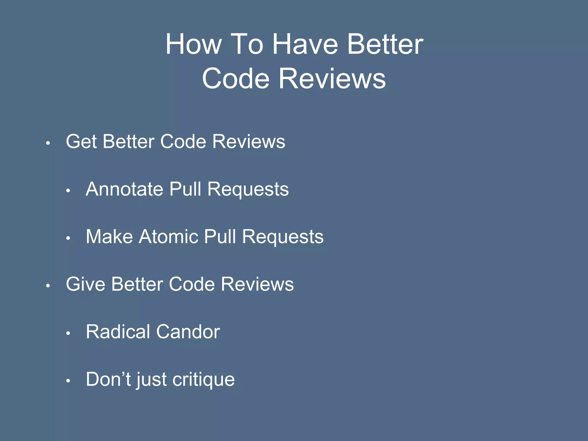 How To Have Better
Code Reviews
• Get Better Code Reviews
• Annotate Pull Requests
• Make Atomic Pull Requests
• Give Better Code Reviews
• Radical Candor
• Don’t just critique
 