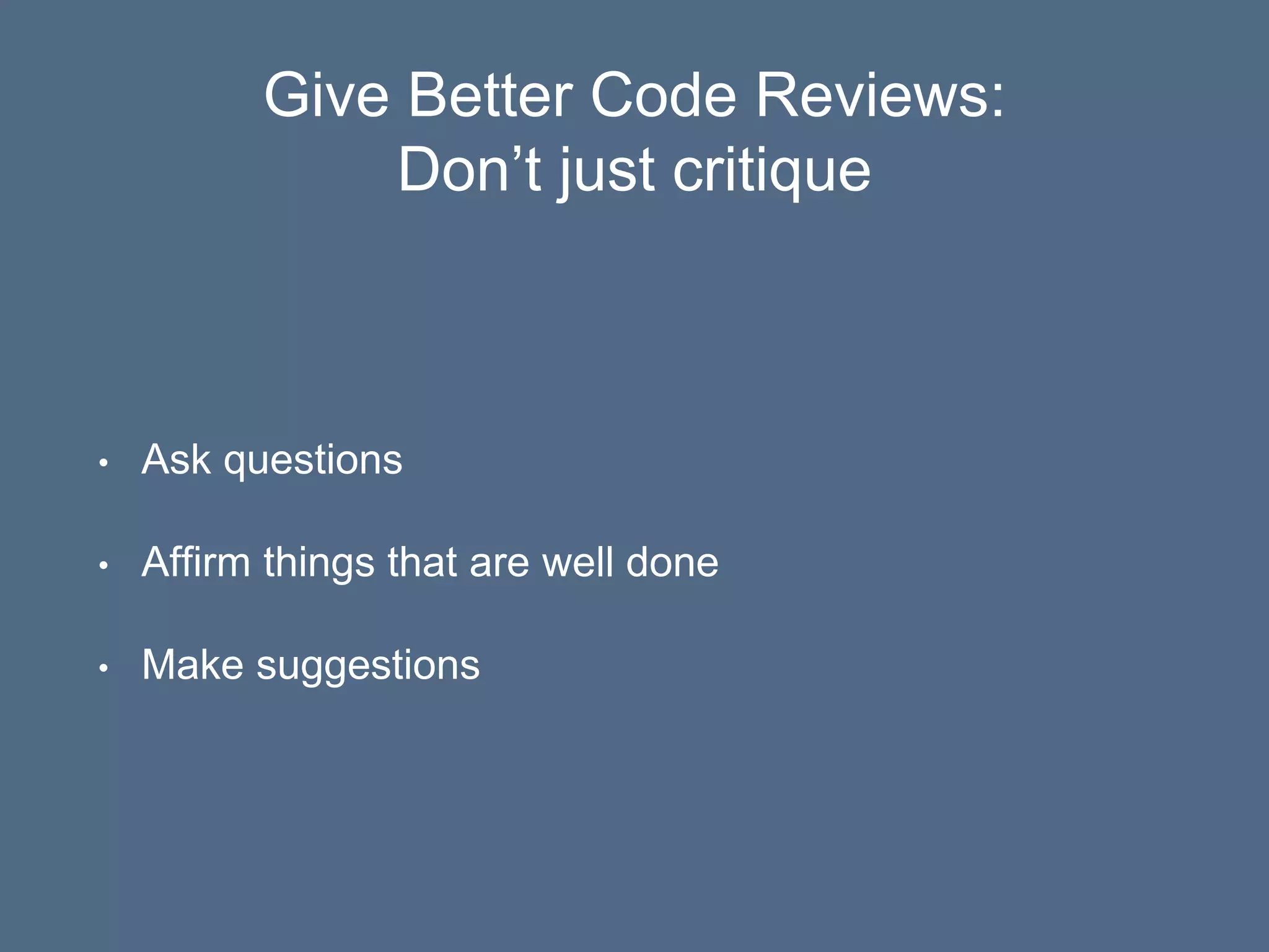 Give Better Code Reviews:
Don’t just critique
• Ask questions
• Affirm things that are well done
• Make suggestions
 