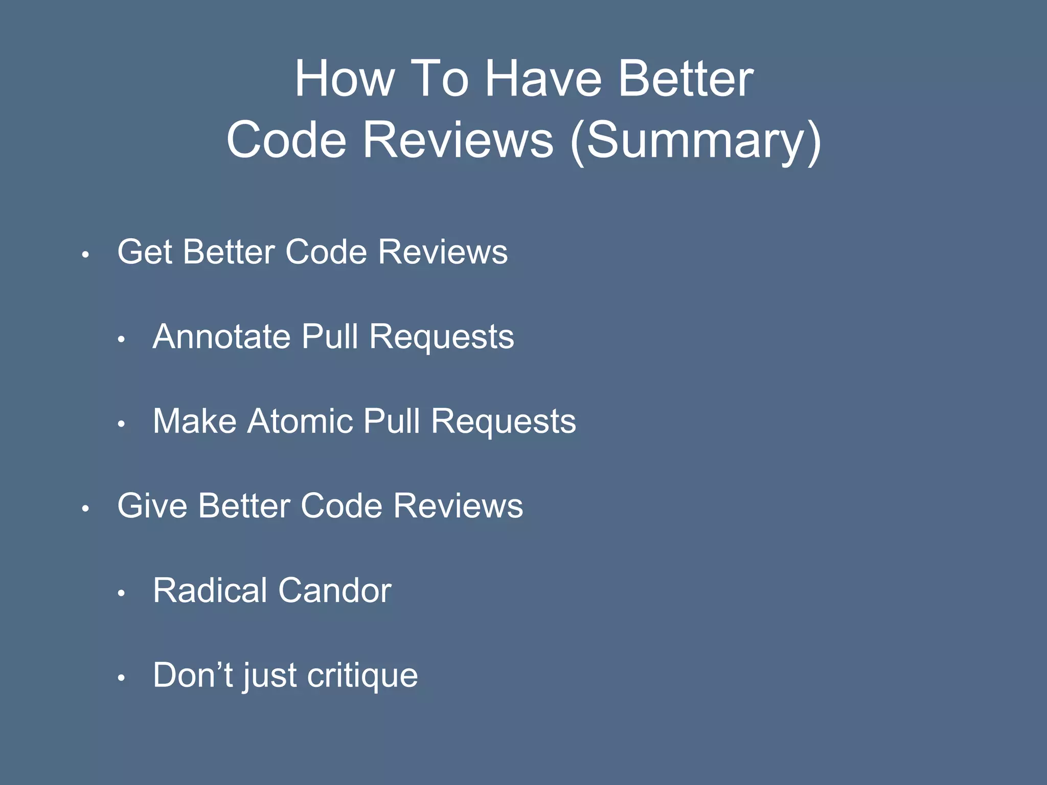 How To Have Better
Code Reviews (Summary)
• Get Better Code Reviews
• Annotate Pull Requests
• Make Atomic Pull Requests
• Give Better Code Reviews
• Radical Candor
• Don’t just critique
 