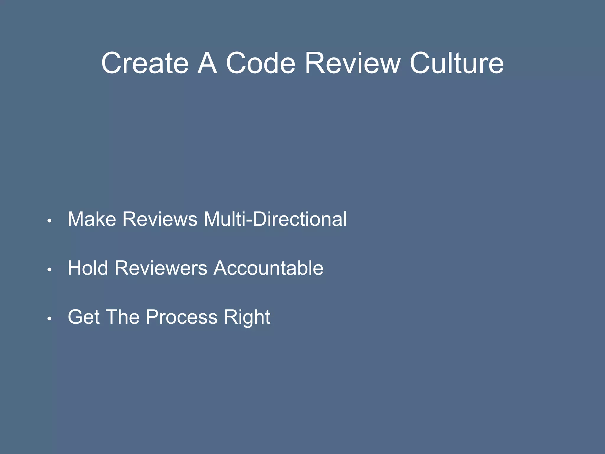 Create A Code Review Culture
• Make Reviews Multi-Directional
• Hold Reviewers Accountable
• Get The Process Right
 