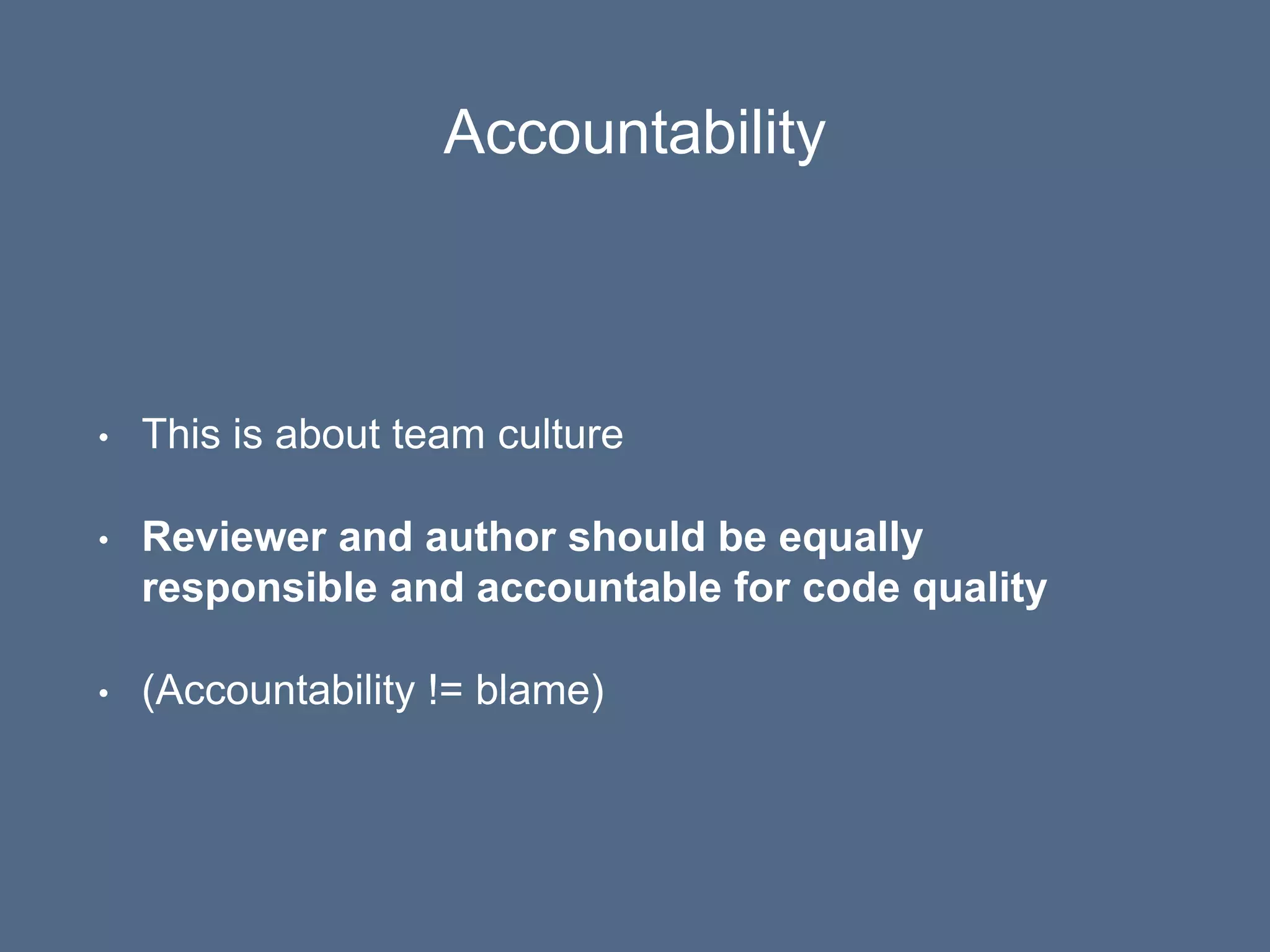 Accountability
• This is about team culture
• Reviewer and author should be equally
responsible and accountable for code quality
• (Accountability != blame)
 