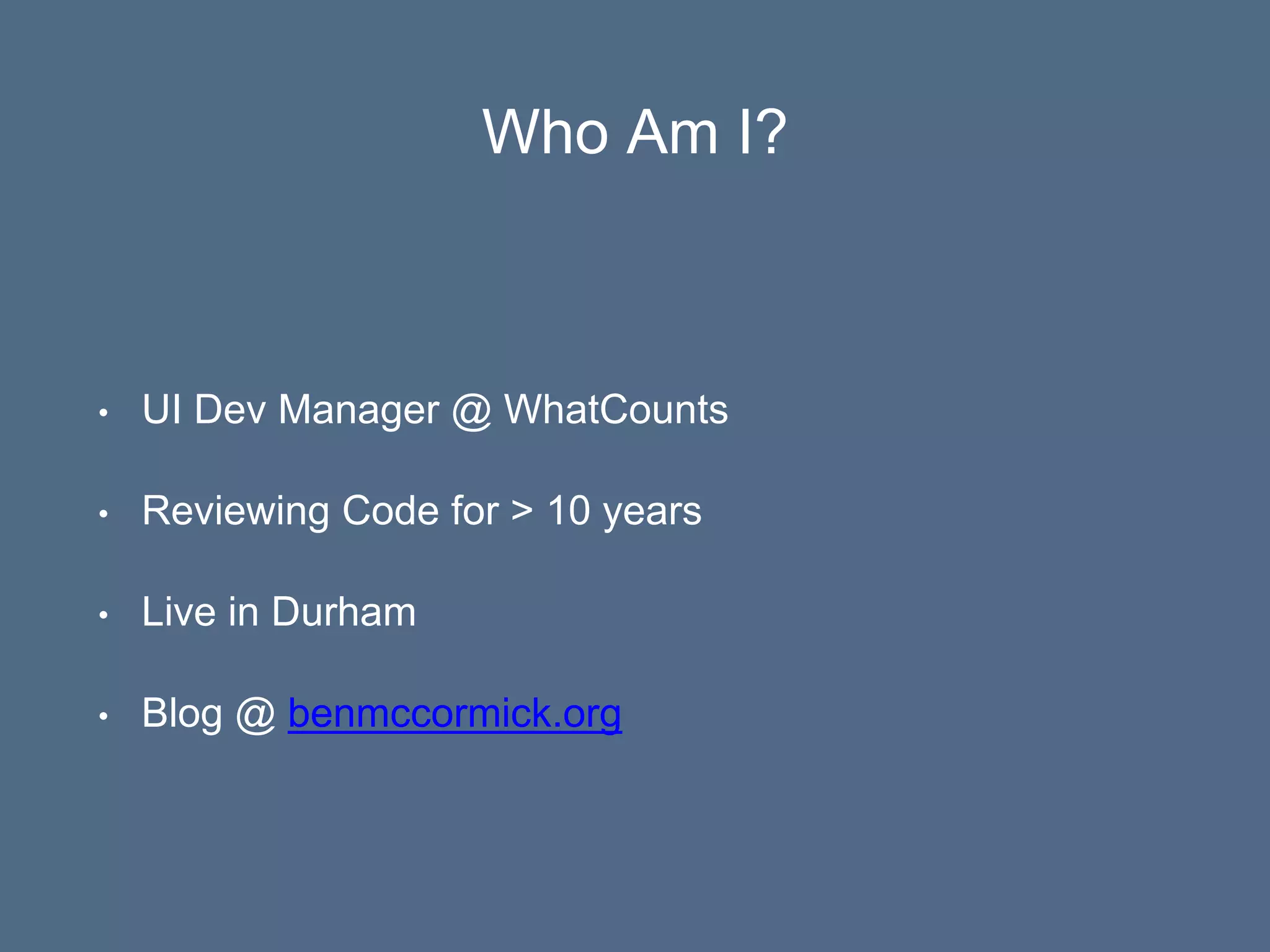 Who Am I?
• UI Dev Manager @ WhatCounts
• Reviewing Code for > 10 years
• Live in Durham
• Blog @ benmccormick.org
 