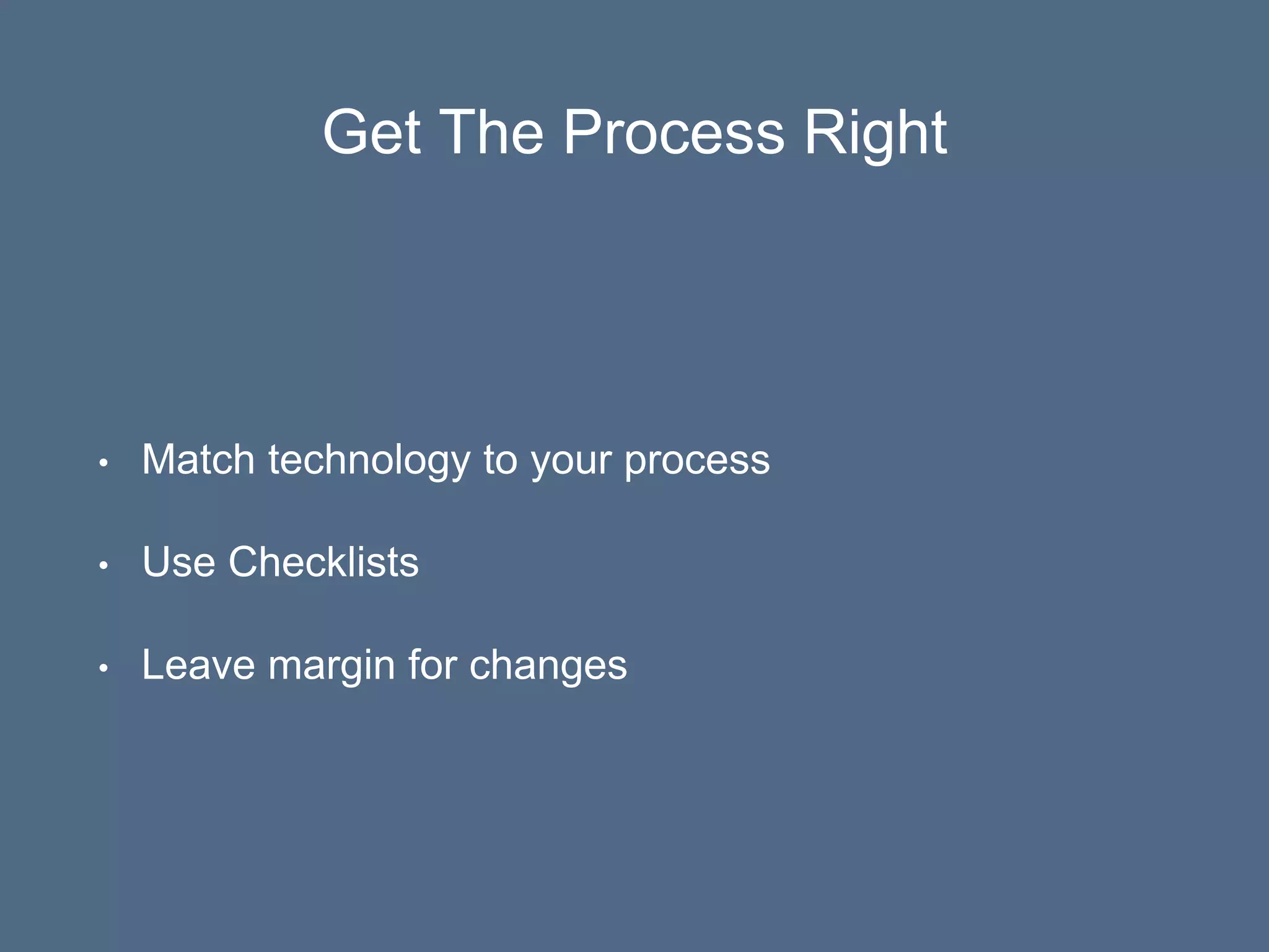 Get The Process Right
• Match technology to your process
• Use Checklists
• Leave margin for changes
 