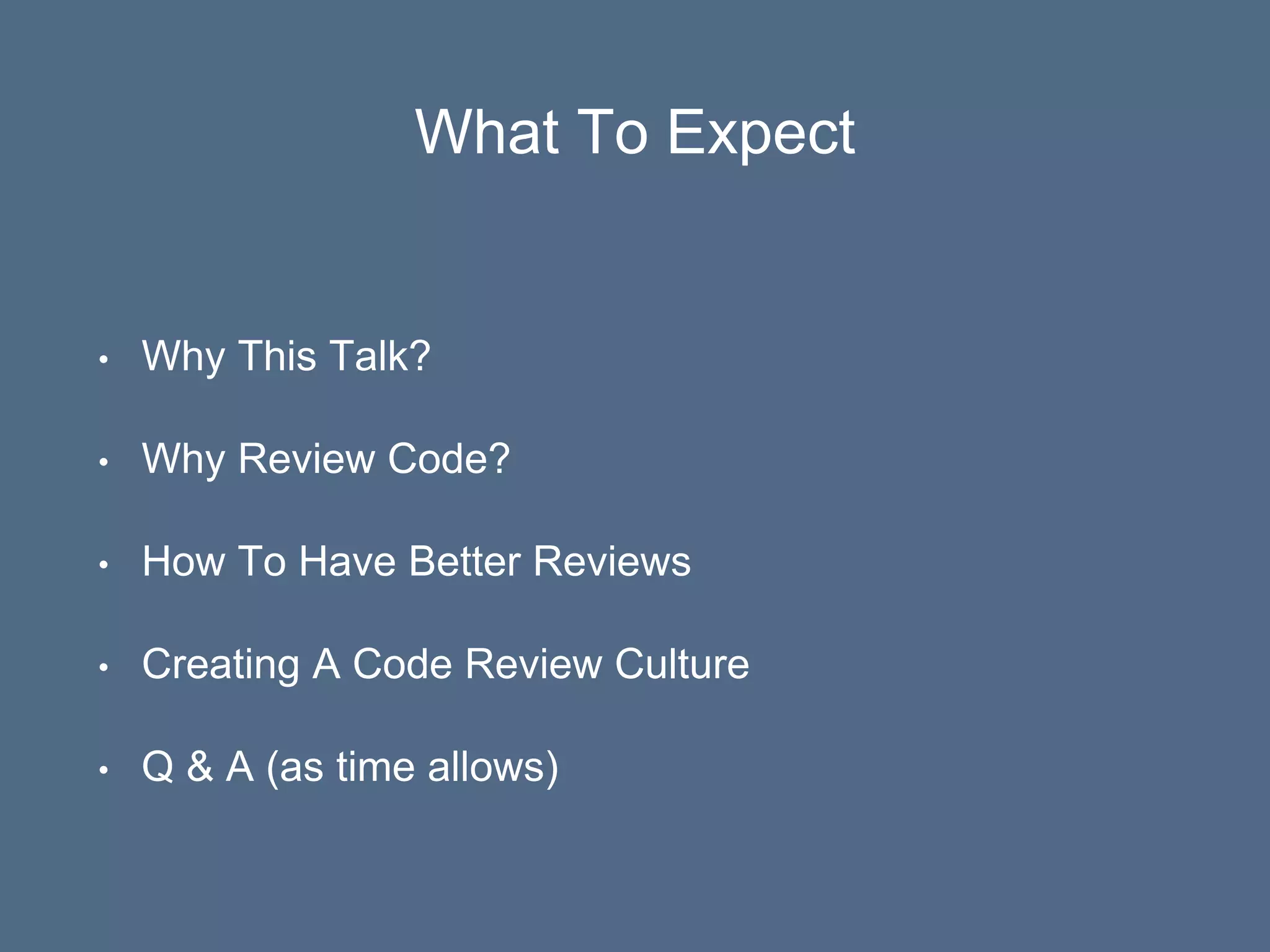 What To Expect
• Why This Talk?
• Why Review Code?
• How To Have Better Reviews
• Creating A Code Review Culture
• Q & A (as time allows)
 