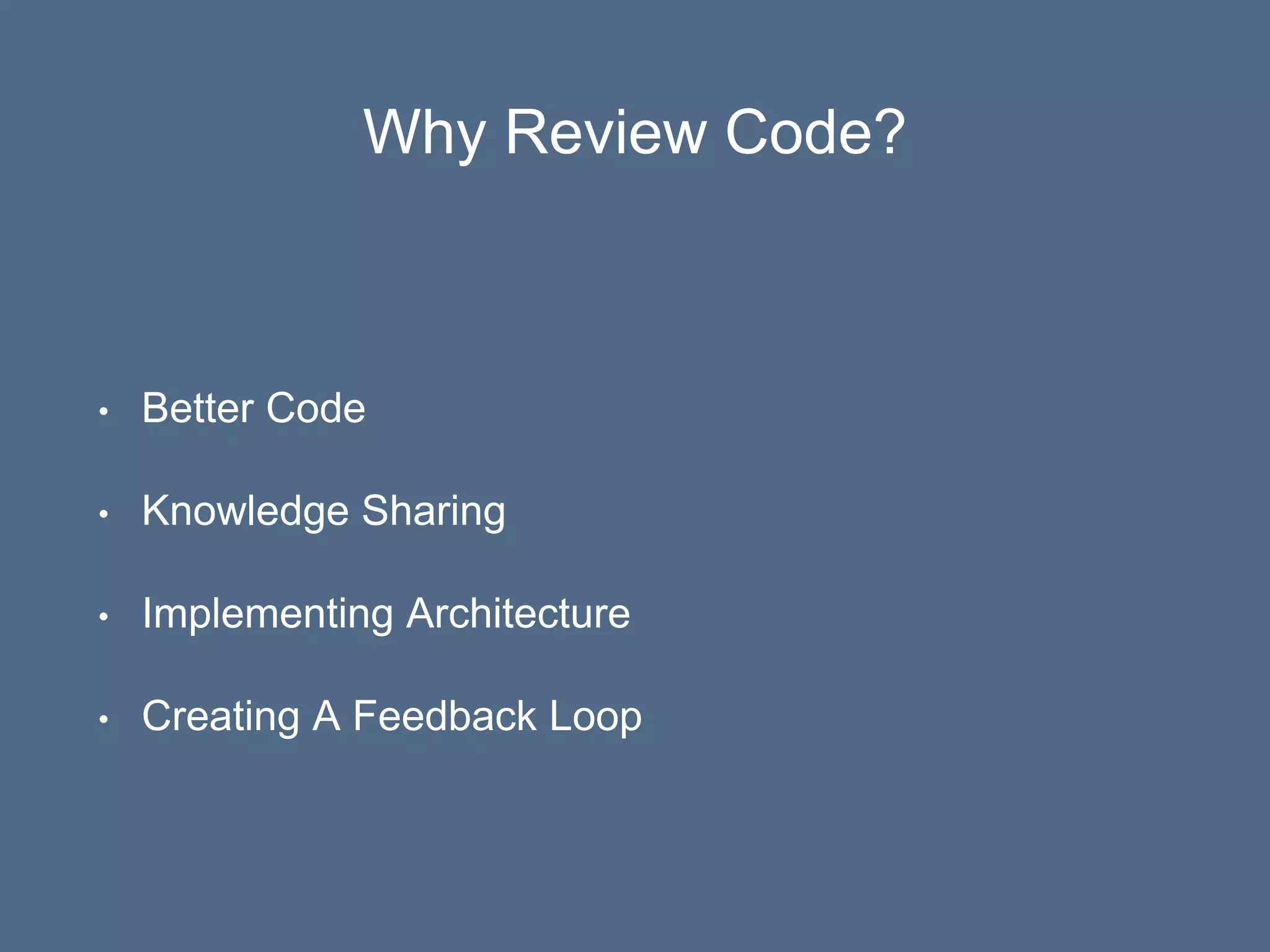 Why Review Code?
• Better Code
• Knowledge Sharing
• Implementing Architecture
• Creating A Feedback Loop
 