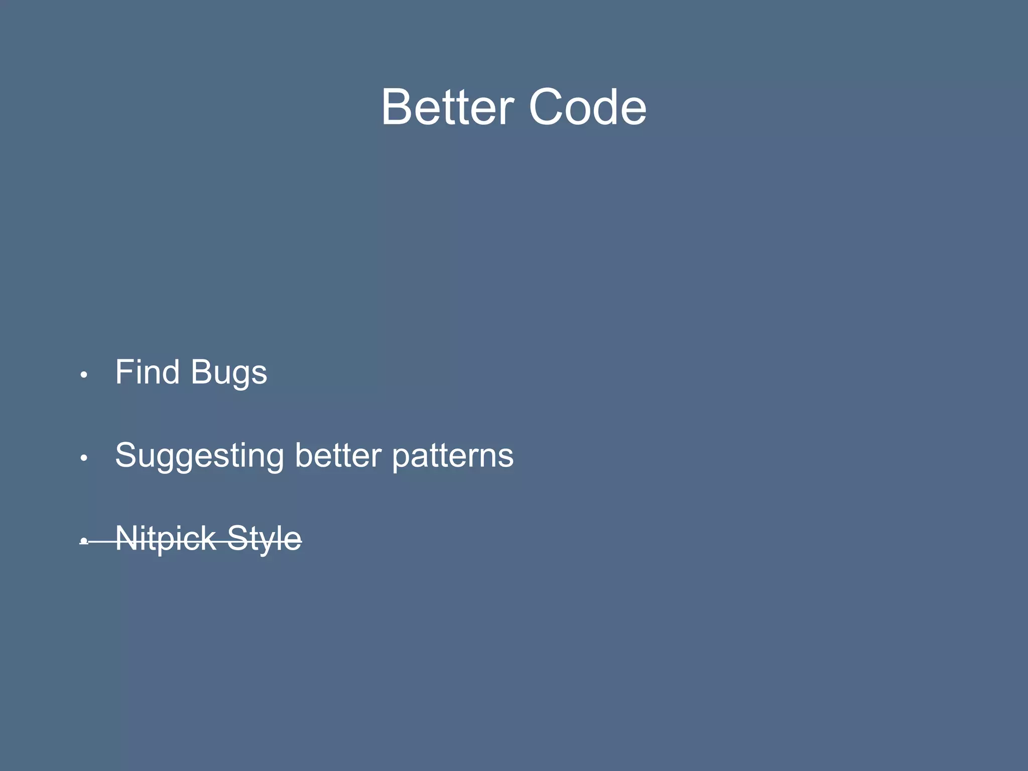 Better Code
• Find Bugs
• Suggesting better patterns
• Nitpick Style
 