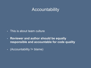 Accountability
• This is about team culture
• Reviewer and author should be equally
responsible and accountable for code q...