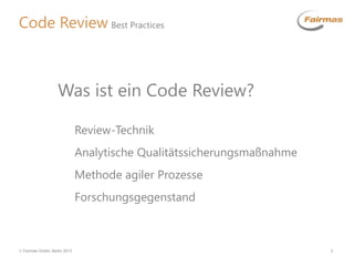  Fairmas GmbH, Berlin 2013 3
Code Review Best Practices
Review-Technik
Was ist ein Code Review?
Analytische Qualitätssicherungsmaßnahme
Methode agiler Prozesse
Forschungsgegenstand
 