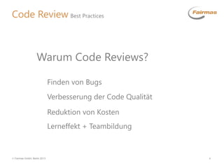  Fairmas GmbH, Berlin 2013 4
Code Review Best Practices
Finden von Bugs
Warum Code Reviews?
Verbesserung der Code Qualität
Reduktion von Kosten
Lerneffekt + Teambildung
 