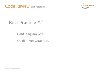  Fairmas GmbH, Berlin 2013 7
Code Review Best Practices
Geht langsam vor!
Qualität vor Quantität.
Best Practice #2
 