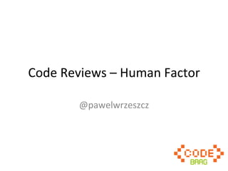 Code	
  Reviews	
  –	
  Human	
  Factor	
  
@pawelwrzeszcz	
  

 