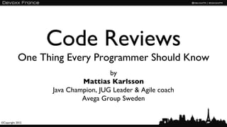 Code Reviews
            One Thing Every Programmer Should Know
                                    by
                           Mattias Karlsson
                  Java Champion, JUG Leader & Agile coach
                           Avega Group Sweden


©Copyright 2012
 