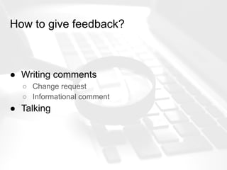 How to give feedback?
● Writing comments
○ Change request
○ Informational comment
● Talking
 