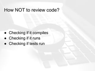 How NOT to review code?
● Checking if it compiles
● Checking if it runs
● Checking if tests run
 