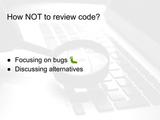 How NOT to review code?
● Focusing on bugs 🐛
● Discussing alternatives
 