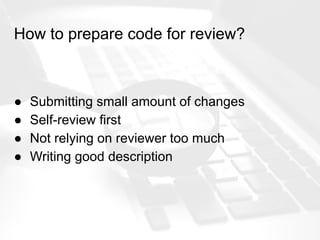 How to prepare code for review?
● Submitting small amount of changes
● Self-review first
● Not relying on reviewer too much
● Writing good description
 