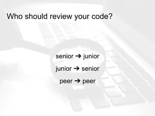 Who should review your code?
senior ➔ junior
junior ➔ senior
peer ➔ peer
 