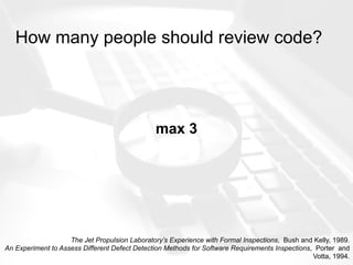 How many people should review code?
max 3
The Jet Propulsion Laboratory’s Experience with Formal Inspections, Bush and Kelly, 1989.
An Experiment to Assess Different Defect Detection Methods for Software Requirements Inspections, Porter and
Votta, 1994.
 