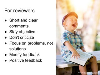 For reviewers
● Short and clear
comments
● Stay objective
● Don't criticize
● Focus on problems, not
solutions
● Modify feedback
● Positive feedback
Photo by Ben White on Unsplash
 