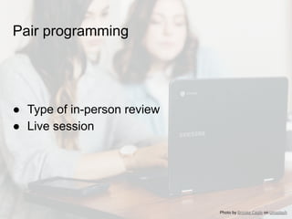 Pair programming
● Type of in-person review
● Live session
Photo by Brooke Cagle on Unsplash
 