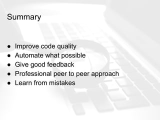 Summary
● Improve code quality
● Automate what possible
● Give good feedback
● Professional peer to peer approach
● Learn from mistakes
 