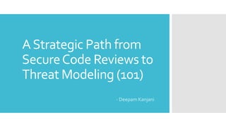 AStrategic Path from
SecureCode Reviews to
Threat Modeling (101)
- Deepam Kanjani
 