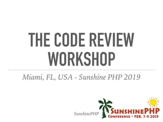 THE CODE REVIEW
WORKSHOP
Miami, FL, USA - Sunshine PHP 2019
SunshinePHP
 