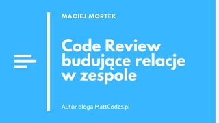 Code Review
budujące relacje
w zespole
MACIEJ MORTEK
Autor bloga MattCodes.pl
 