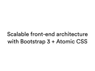 Scalable front-end architecture
with Bootstrap 3 + Atomic CSS
 