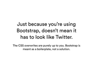 Just because you’re using
Bootstrap, doesn’t mean it
has to look like Twitter.
The CSS overwrites are purely up to you. Bo...