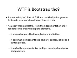 WTF is Bootstrap tho?
• It’s around 10,000 lines of CSS and JavaScript that you can
include in your website with two lines...