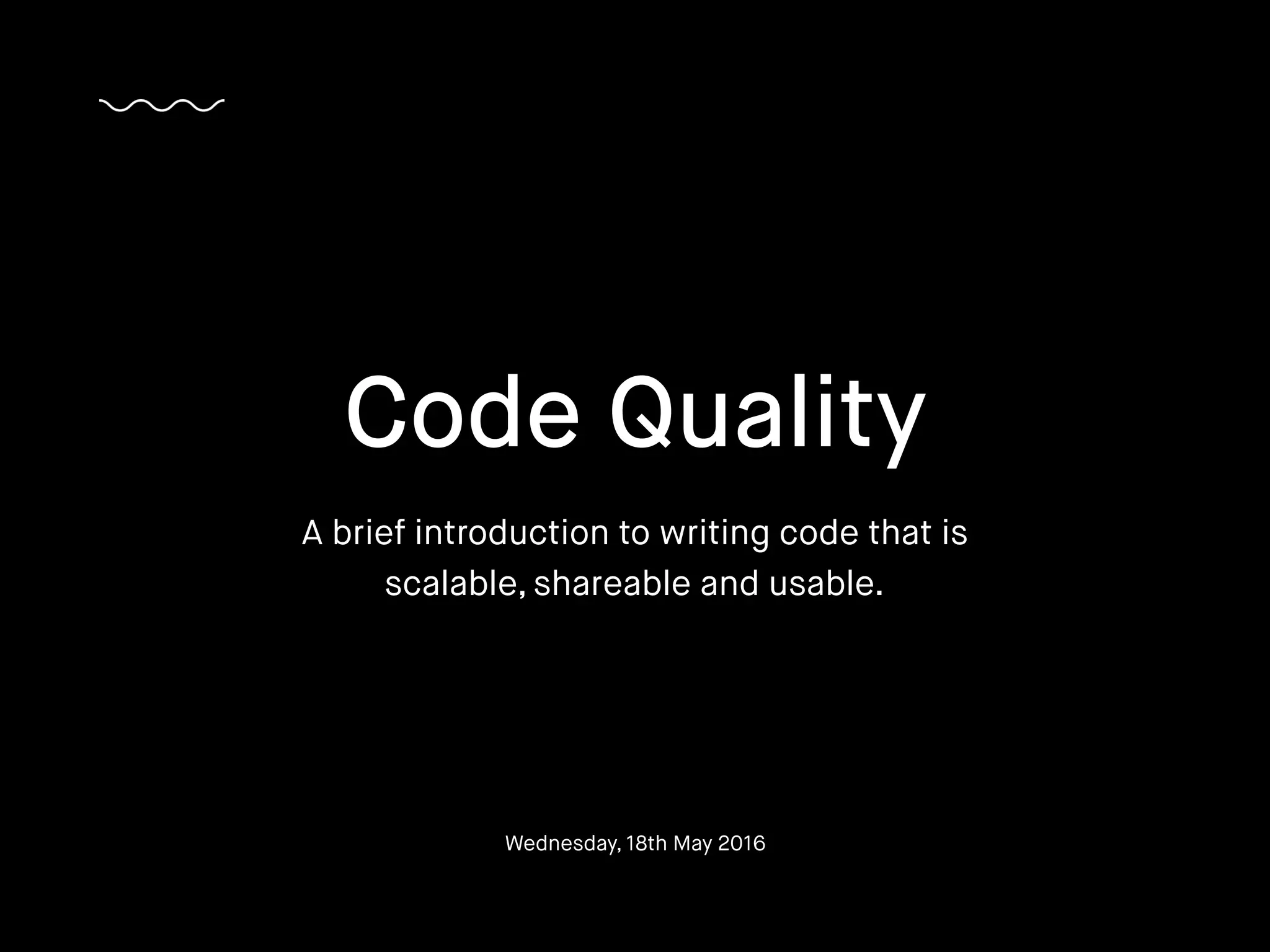 Code Quality
A brief introduction to writing code that is
scalable, shareable and usable.
Wednesday, 18th May 2016
 