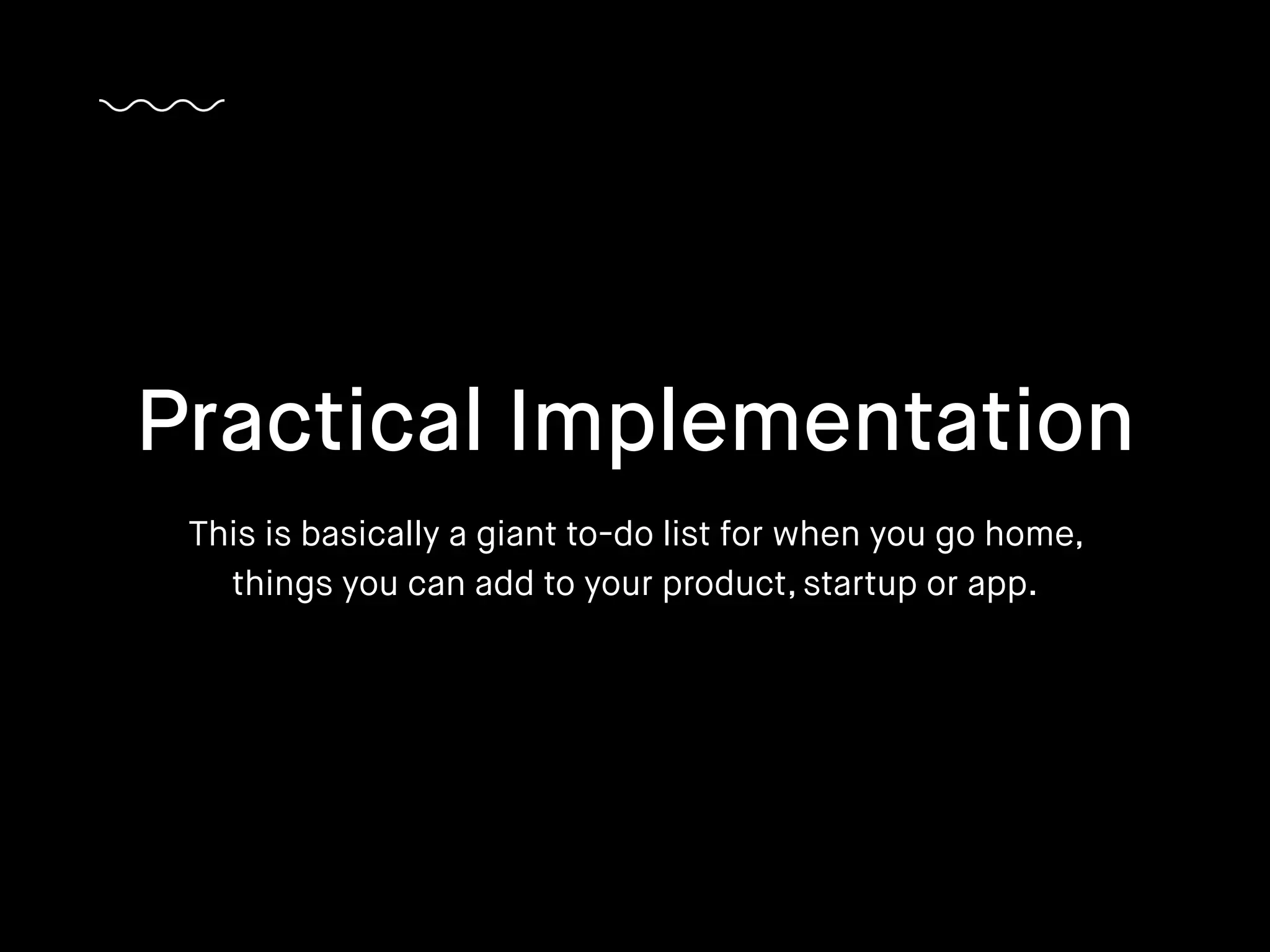 This is basically a giant to-do list for when you go home,
things you can add to your product, startup or app.
Practical Implementation
 