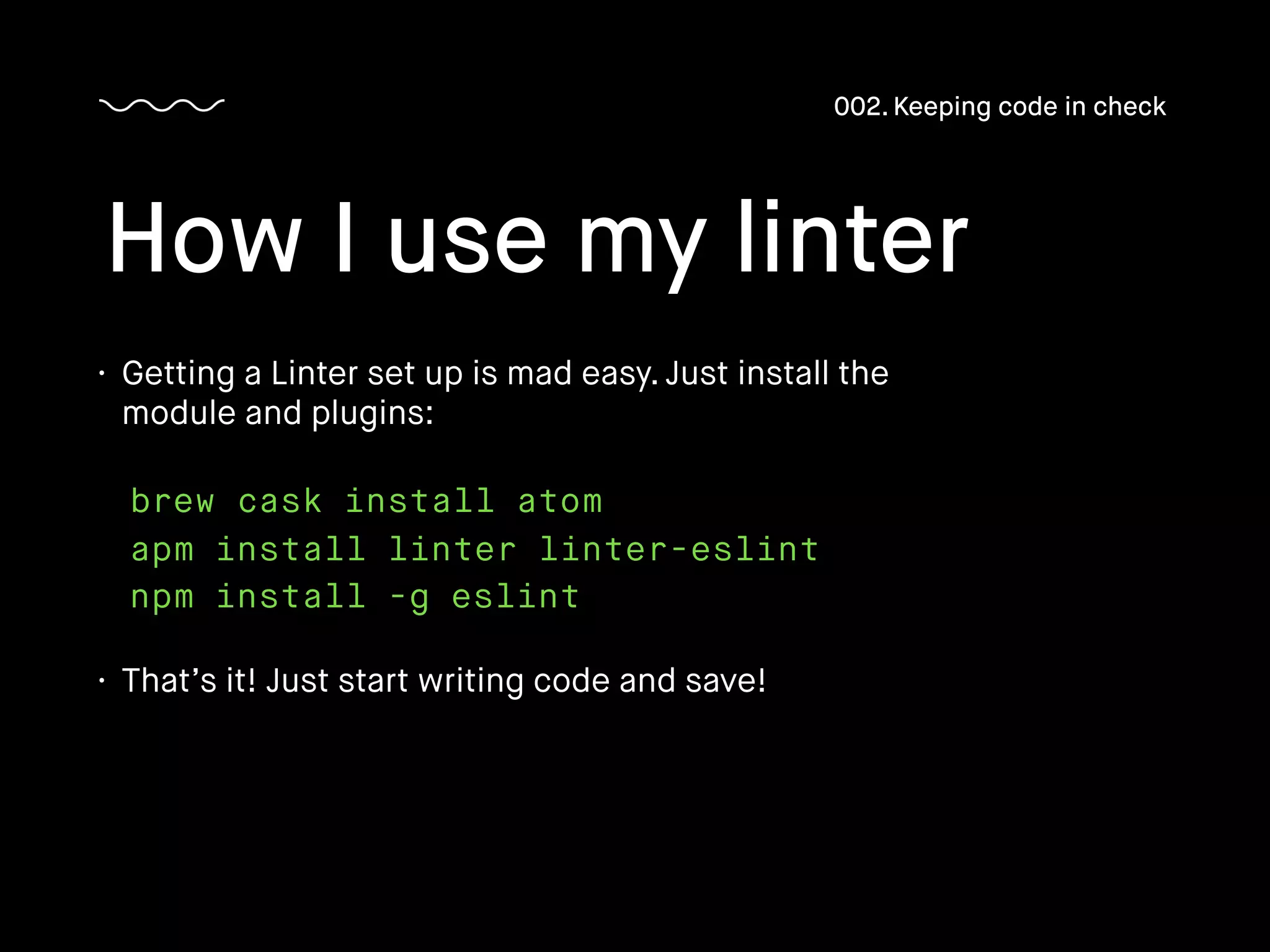 How I use my linter
002. Keeping code in check
brew cask install atom
apm install linter linter-eslint
npm install -g eslint
• Getting a Linter set up is mad easy. Just install the
module and plugins:
• That’s it! Just start writing code and save!
 