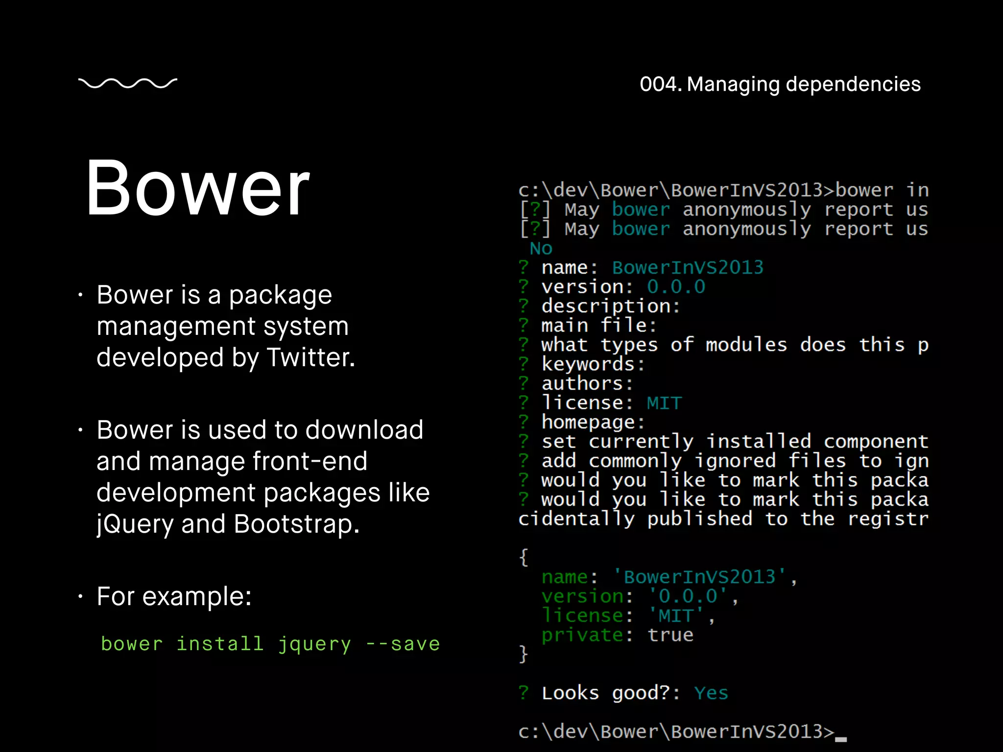 • Bower is a package
management system
developed by Twitter.
• Bower is used to download
and manage front-end
development packages like
jQuery and Bootstrap.
• For example:
Bower
004. Managing dependencies
bower install jquery --save
 