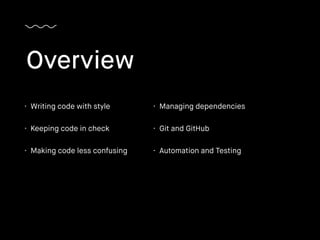 • Writing code with style
• Keeping code in check
• Making code less confusing
Overview
• Managing dependencies
• Git and GitHub
• Automation and Testing
 