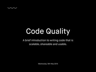 Code Quality
A brief introduction to writing code that is
scalable, shareable and usable.
Wednesday, 18th May 2016
 