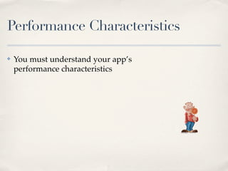 Performance Characteristics
✤ You must understand your app’s
performance characteristics
 
