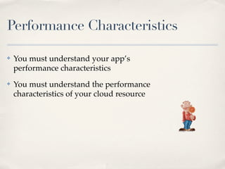 Performance Characteristics
✤ You must understand your app’s
performance characteristics
✤ You must understand the performance
characteristics of your cloud resource
 