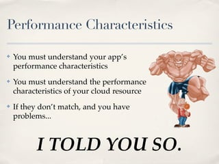 Performance Characteristics
✤ You must understand your app’s
performance characteristics
✤ You must understand the performance
characteristics of your cloud resource
✤ If they don’t match, and you have
problems...
I TOLD YOU SO.
 