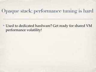Opaque stack: performance tuning is hard
✤ Used to dedicated hardware? Get ready for shared VM
performance volatility!
 