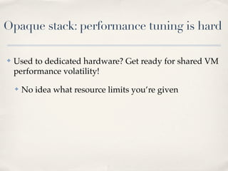 Opaque stack: performance tuning is hard
✤ Used to dedicated hardware? Get ready for shared VM
performance volatility!
✤ No idea what resource limits you’re given
 