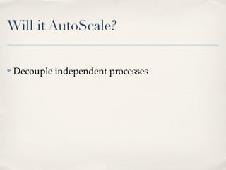 Will it AutoScale?
✤ Decouple independent processes
 