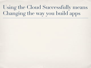 Using the Cloud Successfully means
Changing the way you build apps
 