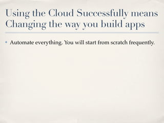 Using the Cloud Successfully means
Changing the way you build apps
✤ Automate everything. You will start from scratch frequently.
 