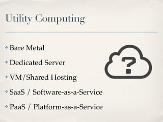 Utility Computing
✤ Bare Metal
✤ Dedicated Server
✤ VM/Shared Hosting
✤ SaaS / Software-as-a-Service
✤ PaaS / Platform-as-a-Service
?
 