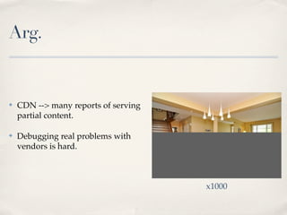 Arg.
✤ CDN --> many reports of serving
partial content.
✤ Debugging real problems with
vendors is hard.
x1000
 