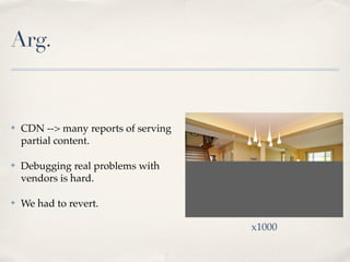 Arg.
✤ CDN --> many reports of serving
partial content.
✤ Debugging real problems with
vendors is hard.
✤ We had to revert.
x1000
 