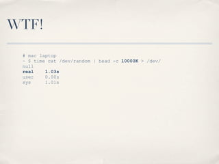 WTF!
# mac laptop
~ $ time cat /dev/random | head -c 10000K > /dev/
null
real 1.03s
user 0.00s
sys 1.01s
 